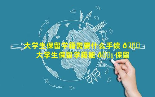 大学生保留学籍需要什么手续 🐟  大学生保留学籍能 🐡 保留几年